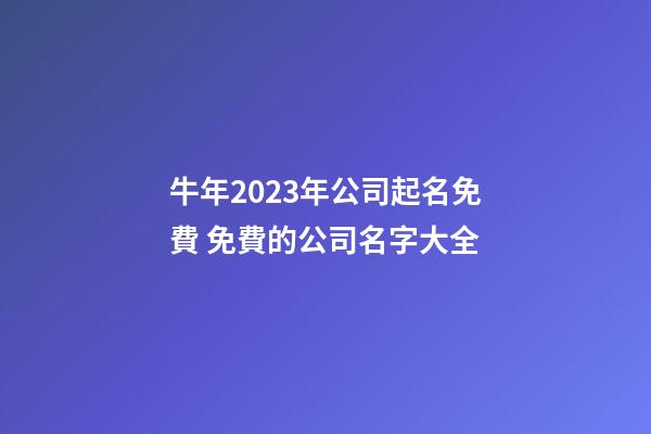 牛年2023年公司起名免費 免費的公司名字大全-第1張-公司起名-玄機派
